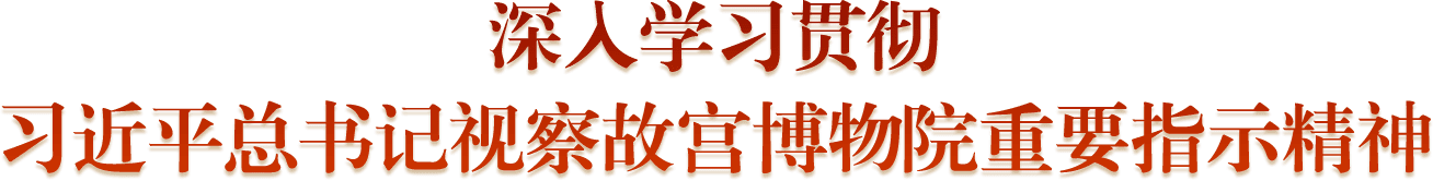 深入学习贯彻习近平总书记视察故宫博物院重要指示精神 深入学习贯彻习近平总书记视察故宫博物院重要指示精神