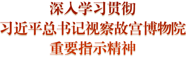 深入学习贯彻习近平总书记视察故宫博物院重要指示精神 深入学习贯彻习近平总书记视察故宫博物院重要指示精神
